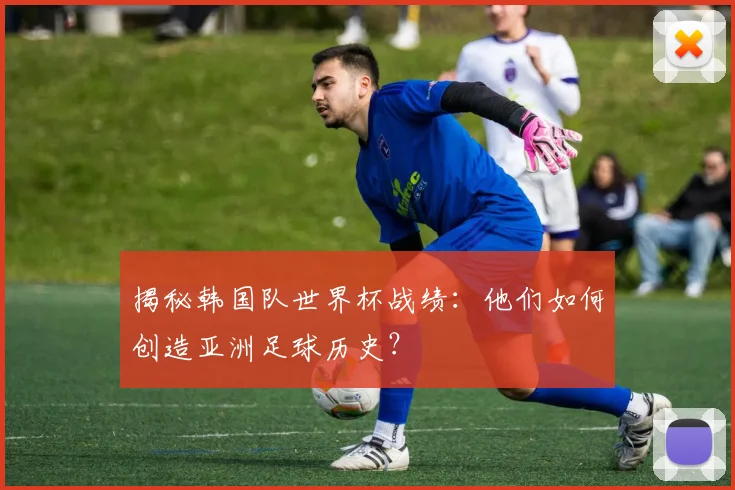 揭秘韩国队世界杯战绩：他们如何创造亚洲足球历史？