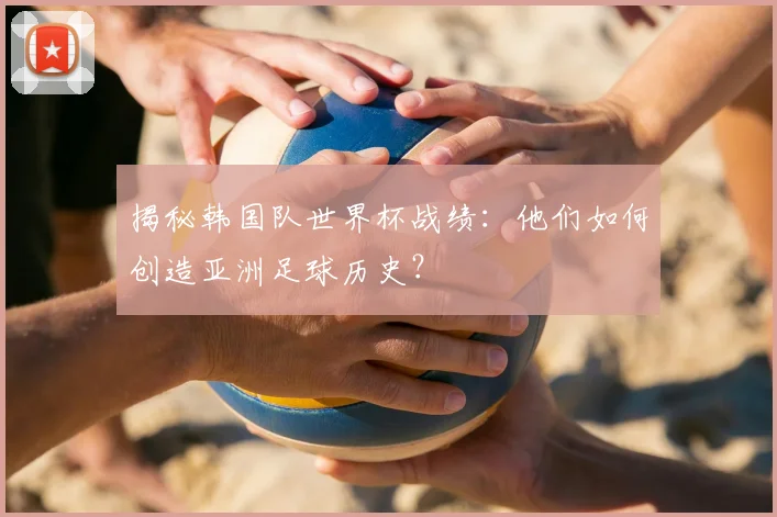 揭秘韩国队世界杯战绩：他们如何创造亚洲足球历史？