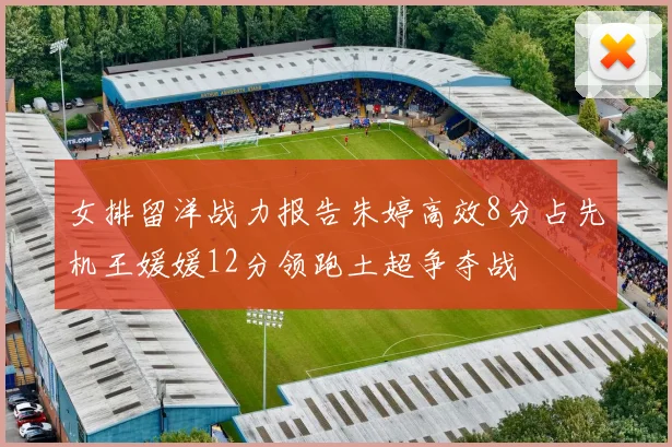 女排留洋战力报告朱婷高效8分占先机王媛媛12分领跑土超争夺战