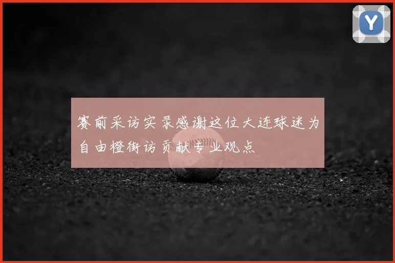 赛前采访实录感谢这位大连球迷为自由橙街访贡献专业观点