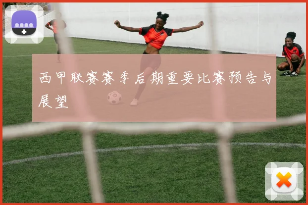 西甲联赛赛季后期重要比赛预告与展望