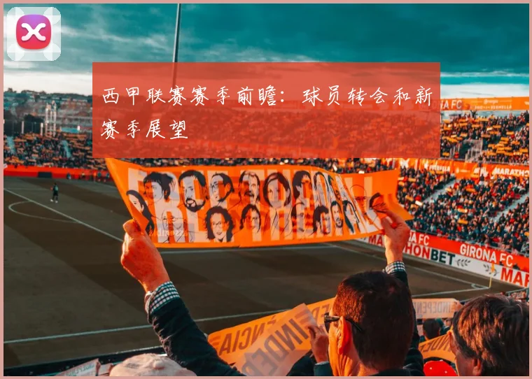 西甲联赛赛季前瞻:球员转会和新赛季展望