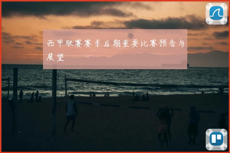 西甲联赛赛季后期重要比赛预告与展望