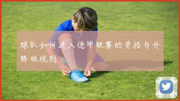 球队如何进入德甲联赛的资格与升降级规则
